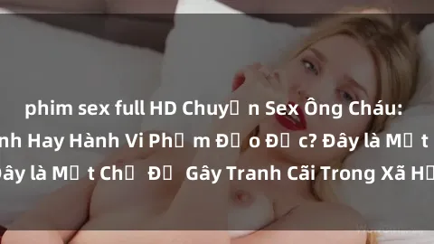 phim sex full HD Chuyện Sex Ông Cháu: Mối Quan Hệ Gia Đình Hay Hành Vi Phạm Đạo Đức? Đây là Một Chủ Đề Gây Tranh Cãi Trong Xã Hội Hiện Nay.