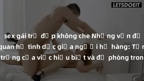 sex gái trẻ đẹp không che Những vấn đề đáng quan tâm về quan hệ tình dục giữa người họ hàng: Tầm quan trọng của việc hiểu biết và đề phòng trong việc tiếp xúc trong gia đình.