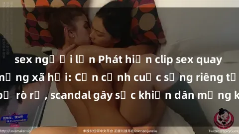 sex người lớn Phát hiện clip sex quay lén hot nhất trên mạng xã hội: Cận cảnh cuộc sống riêng tư bị rò rỉ, scandal gây sốc khiến dân mạng không khỏi bàng hoàng