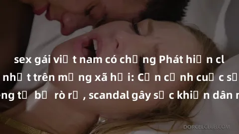 sex gái việt nam có chồng Phát hiện clip sex quay lén hot nhất trên mạng xã hội: Cận cảnh cuộc sống riêng tư bị rò rỉ, scandal gây sốc khiến dân mạng không khỏi bàng hoàng