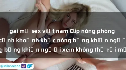 gái mỹ sex việt nam Clip nóng phòng tắm gây sốt: Cận cảnh khoảnh khắc nóng bỏng khiến người xem không thể rời mắt