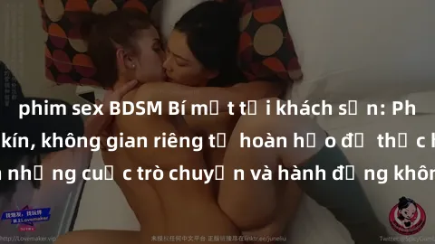 phim sex BDSM Bí mật tại khách sạn: Phòng quay lén khép kín, không gian riêng tư hoàn hảo để thực hiện những cuộc trò chuyện và hành động không bị người khác phát hiện.