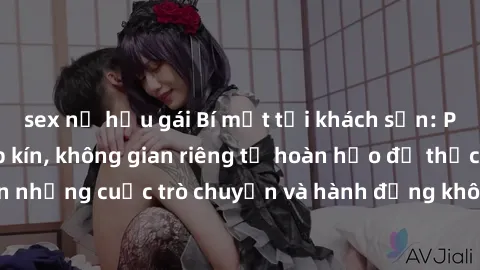 sex nữ hầu gái Bí mật tại khách sạn: Phòng quay lén khép kín, không gian riêng tư hoàn hảo để thực hiện những cuộc trò chuyện và hành động không bị người khác phát hiện.