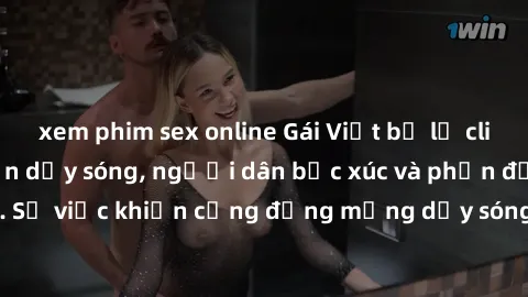 xem phim sex online Gái Việt bị lộ clip sex khiến dư luận dậy sóng, người dân bức xúc và phản đối gay gắt. Sự việc khiến cộng đồng mạng dậy sóng và yêu cầu xử lý nghiêm ngặt.