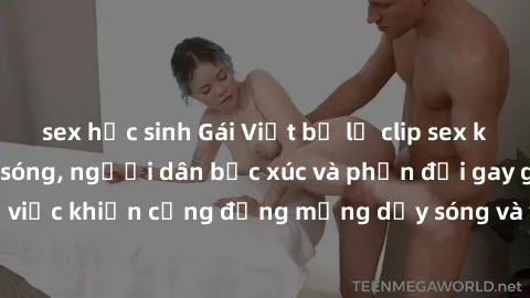 sex học sinh Gái Việt bị lộ clip sex khiến dư luận dậy sóng, người dân bức xúc và phản đối gay gắt. Sự việc khiến cộng đồng mạng dậy sóng và yêu cầu xử lý nghiêm ngặt.