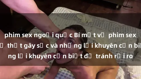phim sex ngoại quốc Bí mật về phim sex nơi công cộng: Sự thật gây sốc và những lời khuyên cần biết để tránh rủi ro