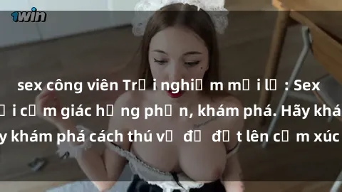 sex công viên Trải nghiệm mới lạ: Sex trong xe hơi đem lại cảm giác hưng phấn, khám phá. Hãy khám phá cách thú vị để đốt lên cảm xúc trong cuộc tình!