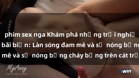 phim sex nga Khám phá những trải nghiệm độc đáo tại sex bãi biển: Làn sóng đam mê và sự nóng bỏng cháy bỏng trên cát trắng