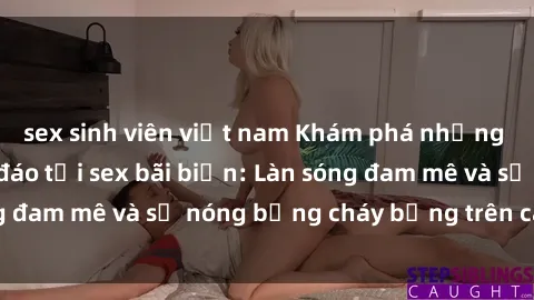 sex sinh viên việt nam Khám phá những trải nghiệm độc đáo tại sex bãi biển: Làn sóng đam mê và sự nóng bỏng cháy bỏng trên cát trắng