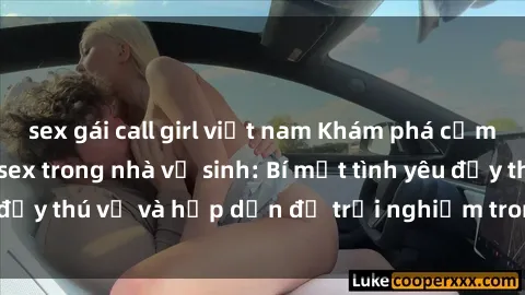 sex gái call girl việt nam Khám phá cảm giác mới mẻ với sex trong nhà vệ sinh: Bí mật tình yêu đầy thú vị và hấp dẫn để trải nghiệm trong đêm hôm nay!