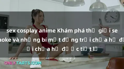 sex cosplay anime Khám phá thế giới sex quán karaoke và những bí mật động trời chưa hề được tiết lộ