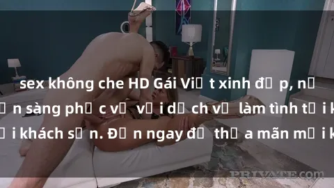 sex không che HD Gái Việt xinh đẹp, nồng nàn tình cảm, sẵn sàng phục vụ với dịch vụ làm tình tại khách sạn. Đến ngay để thỏa mãn mọi khao khát của bạn!