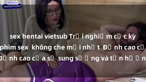 sex hentai vietsub Trải nghiệm cực kỳ nóng bỏng trong phim sex  không che mới nhất  Đỉnh cao của sự sung sướng và tận hưởng chân thật