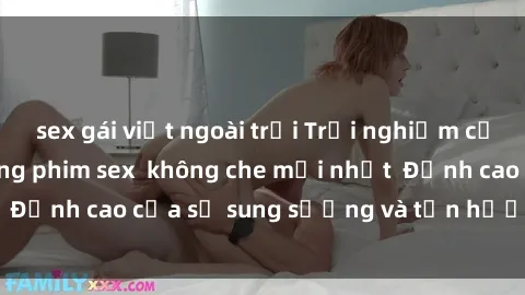 sex gái việt ngoài trời Trải nghiệm cực kỳ nóng bỏng trong phim sex  không che mới nhất  Đỉnh cao của sự sung sướng và tận hưởng chân thật