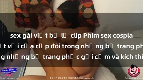 sex gái việt bị lộ clip Phim sex cosplay: Trải nghiệm tuyệt vời của cặp đôi trong những bộ trang phục gợi cảm và kích thích