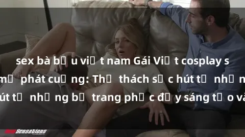 sex bà bầu việt nam Gái Việt cosplay sexy khiến fan hâm mộ phát cuồng: Thử thách sức hút từ những bộ trang phục đầy sáng tạo và quyến rũ!