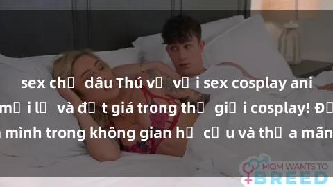 sex chị dâu Thú vị với sex cosplay anime: Trải nghiệm mới lạ và đắt giá trong thế giới cosplay! Đắm mình trong không gian hư cấu và thỏa mãn niềm đam mê của bạn!