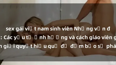sex gái việt nam sinh viên Những vấn đề về sex học sinh: Các yếu tố ảnh hưởng và cách giáo viên giải quyết hiệu quả để đảm bảo sự phát triển toàn diện.