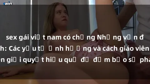 sex gái việt nam có chồng Những vấn đề về sex học sinh: Các yếu tố ảnh hưởng và cách giáo viên giải quyết hiệu quả để đảm bảo sự phát triển toàn diện.