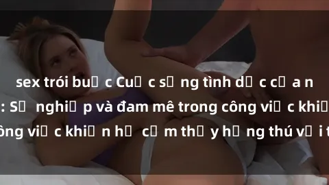 sex trói buộc Cuộc sống tình dục của nhân viên văn phòng: Sự nghiệp và đam mê trong công việc khiến họ cảm thấy hứng thú với tình dục?