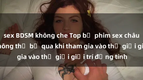 sex BDSM không che Top bộ phim sex châu âu nổi tiếng không thể bỏ qua khi tham gia vào thế giới giải trí đồng tính