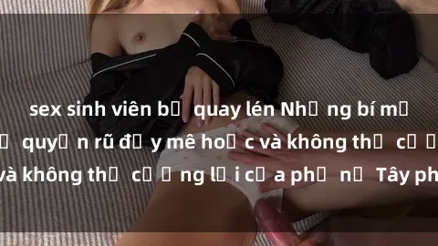 sex sinh viên bị quay lén Những bí mật về sex gái Tây: Sự quyến rũ đầy mê hoặc và không thể cưỡng lại của phụ nữ Tây phương