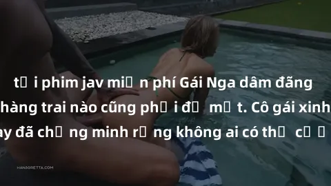 tải phim jav miễn phí Gái Nga dâm đãng khiến tim bất cứ chàng trai nào cũng phải đỏ mặt. Cô gái xinh đẹp này đã chứng minh rằng không ai có thể cưỡng lại khi cô làm tình đắm say.