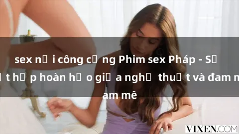 sex nơi công cộng Phim sex Pháp - Sự kết hợp hoàn hảo giữa nghệ thuật và đam mê