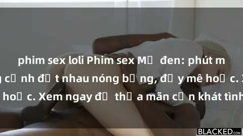 phim sex loli Phim sex Mỹ đen: phút mãnh liệt với những cảnh địt nhau nóng bỏng, đầy mê hoặc. Xem ngay để thỏa mãn cơn khát tình dục của bạn!