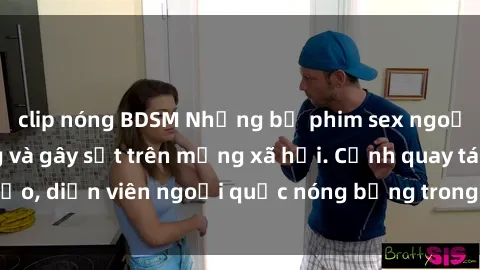 clip nóng BDSM Những bộ phim sex ngoại quốc nổi tiếng và gây sốt trên mạng xã hội. Cảnh quay táo bạo, diễn viên ngoại quốc nóng bỏng trong các tác phẩm đỉnh cao.
