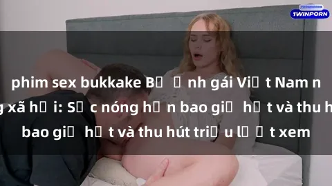 phim sex bukkake Bộ ảnh gái Việt Nam nude gây sốt mạng xã hội: Sắc nóng hơn bao giờ hết và thu hút triệu lượt xem