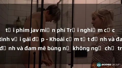 tải phim jav miễn phí Trải nghiệm cực kỳ thú vị khi làm tình với gái đẹp - Khoái cảm tột đỉnh và đam mê bùng nổ không ngờ chỉ trong một đêm!