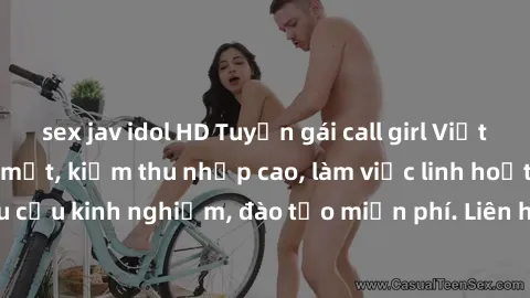 sex jav idol HD Tuyển gái call girl Việt Nam gợi cảm, đẹp mắt, kiếm thu nhập cao, làm việc linh hoạt, không yêu cầu kinh nghiệm, đào tạo miễn phí. Liên hệ ngay để biết thêm chi tiết!