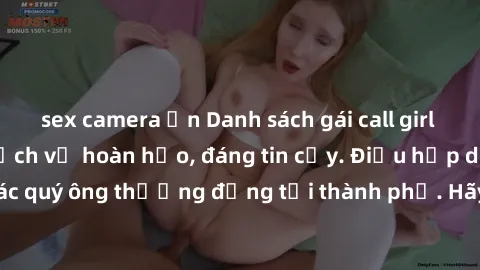 sex camera ẩn Danh sách gái call girl vip chất lượng, dịch vụ hoàn hảo, đáng tin cậy. Điều hấp dẫn cho các quý ông thượng đẳng tại thành phố. Hãy nhấc máy và đặt lịch ngay!