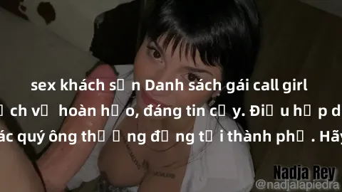 sex khách sạn Danh sách gái call girl vip chất lượng, dịch vụ hoàn hảo, đáng tin cậy. Điều hấp dẫn cho các quý ông thượng đẳng tại thành phố. Hãy nhấc máy và đặt lịch ngay!