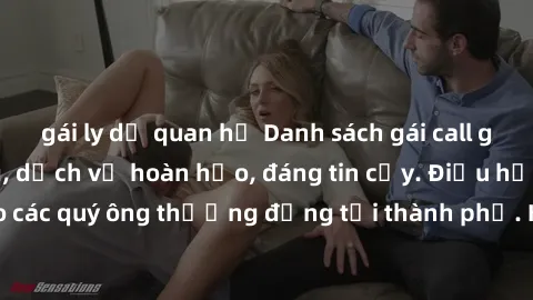 gái ly dị quan hệ Danh sách gái call girl vip chất lượng, dịch vụ hoàn hảo, đáng tin cậy. Điều hấp dẫn cho các quý ông thượng đẳng tại thành phố. Hãy nhấc máy và đặt lịch ngay!