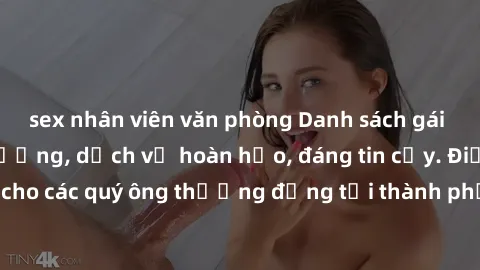 sex nhân viên văn phòng Danh sách gái call girl vip chất lượng, dịch vụ hoàn hảo, đáng tin cậy. Điều hấp dẫn cho các quý ông thượng đẳng tại thành phố. Hãy nhấc máy và đặt lịch ngay!