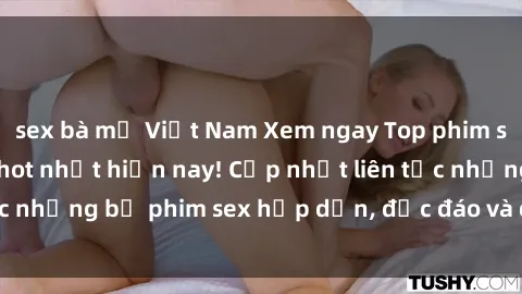 sex bà mẹ Việt Nam Xem ngay Top phim sex mới nhất đang hot nhất hiện nay! Cập nhật liên tục những bộ phim sex hấp dẫn, độc đáo và đầy kích thích.