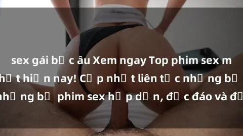 sex gái bắc âu Xem ngay Top phim sex mới nhất đang hot nhất hiện nay! Cập nhật liên tục những bộ phim sex hấp dẫn, độc đáo và đầy kích thích.