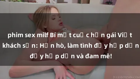 phim sex milf Bí mật cuộc hẹn gái Việt lần đầu ở khách sạn: Hẹn hò, làm tình đầy hấp dẫn và đam mê!