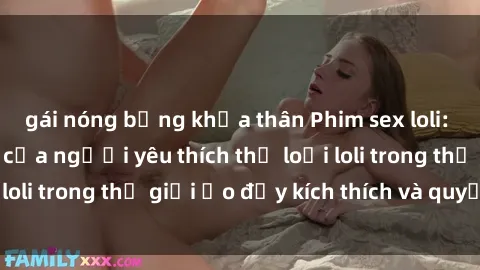 gái nóng bỏng khỏa thân Phim sex loli: thỏa mãn đam mê của người yêu thích thể loại loli trong thế giới ảo đầy kích thích và quyến rũ.