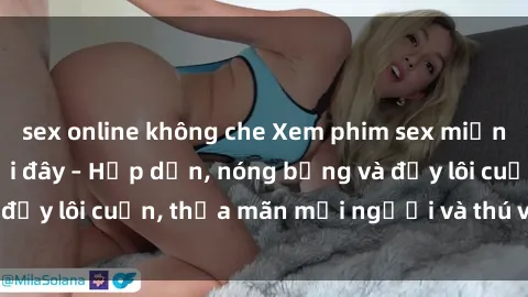 sex online không che Xem phim sex miễn phí online ngay tại đây – Hấp dẫn, nóng bỏng và đầy lôi cuốn, thỏa mãn mọi người và thú vui của bạn!