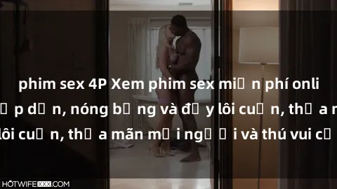 phim sex 4P Xem phim sex miễn phí online ngay tại đây – Hấp dẫn, nóng bỏng và đầy lôi cuốn, thỏa mãn mọi người và thú vui của bạn!