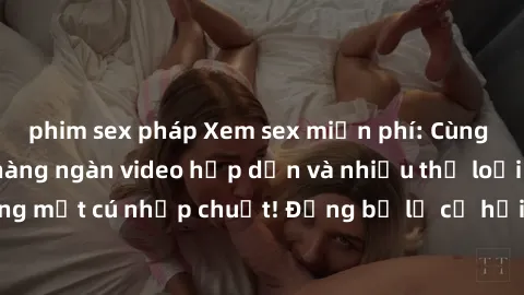 phim sex pháp Xem sex miễn phí: Cùng trải nghiệm với hàng ngàn video hấp dẫn và nhiều thể loại đa dạng chỉ trong một cú nhấp chuột! Đừng bỏ lỡ cơ hội thưởng thức tuyệt vời này ngay hôm nay!