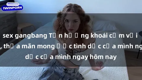 sex gangbang Tận hưởng khoái cảm với gái xinh sex, thỏa mãn mong ước tình dục của mình ngay hôm nay