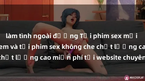 làm tình ngoài đường Tải phim sex mới nhất hot nhất - Xem và tải phim sex không che chất lượng cao miễn phí tại website chuyên nghiệp.