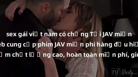 sex gái việt nam có chồng Tải JAV miễn phí: Các trang web cung cấp phim JAV miễn phí hàng đầu hiện nay. Các tác phẩm chất lượng cao, hoàn toàn miễn phí, giúp bạn thỏa mãn niềm đam mê mà không tốn kém.