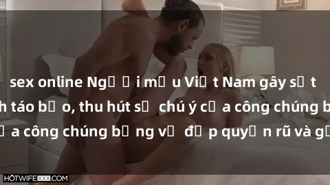 sex online Người mẫu Việt Nam gây sốt với loạt shoot ảnh táo bạo, thu hút sự chú ý của công chúng bằng vẻ đẹp quyến rũ và gợi cảm.