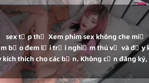 sex tập thể Xem phim sex không che miễn phí tại đây, đảm bảo đem lại trải nghiệm thú vị và đầy kích thích cho các bạn. Không cần đăng ký, hoàn toàn miễn phí.