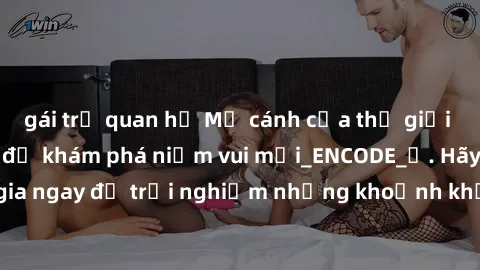 gái trẻ quan hệ Mở cánh cửa thế giới sex MILF Việt Nam để khám phá niềm vui mới_ENCODE_. Hãy tham gia ngay để trải nghiệm những khoảnh khắc đầy kích thích và đam mê.